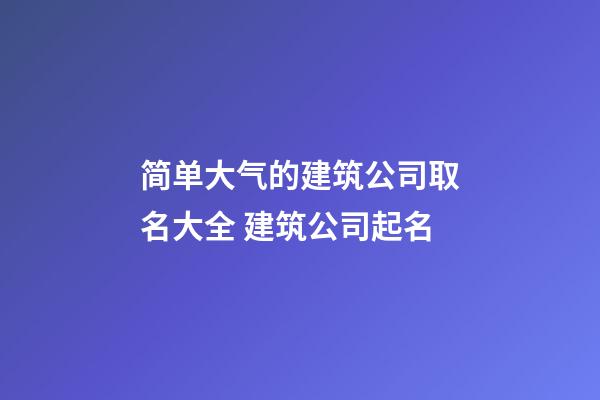 简单大气的建筑公司取名大全 建筑公司起名-第1张-公司起名-玄机派